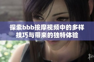 探索bbb按摩视频中的多样技巧与带来的独特体验
