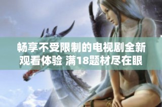畅享不受限制的电视剧全新观看体验 满18题材尽在眼前