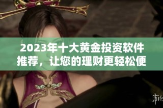 2023年十大黄金投资软件推荐，让您的理财更轻松便捷
