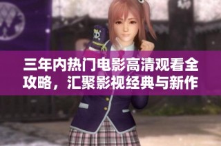 三年内热门电影高清观看全攻略，汇聚影视经典与新作推荐