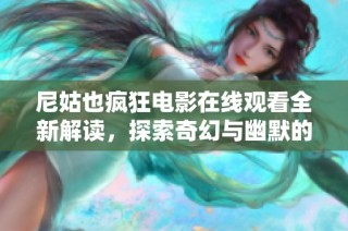 尼姑也疯狂电影在线观看全新解读，探索奇幻与幽默的结合之旅