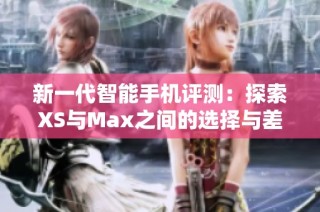 新一代智能手机评测：探索XS与Max之间的选择与差异分析