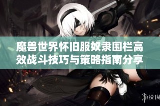魔兽世界怀旧服奴隶围栏高效战斗技巧与策略指南分享