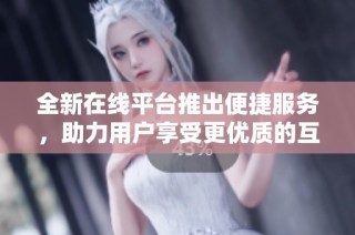 全新在线平台推出便捷服务，助力用户享受更优质的互联网体验