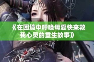 《在困境中呼唤母爱快来救我心灵的重生故事》