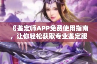 《鉴定师APP免费使用指南，让你轻松获取专业鉴定服务》