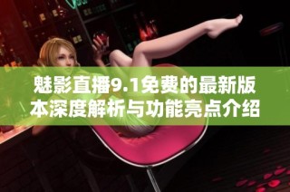 魅影直播9.1免费的最新版本深度解析与功能亮点介绍