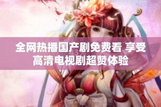 全网热播国产剧免费看 享受高清电视剧超赞体验