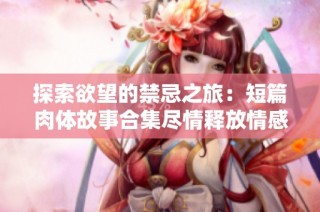探索欲望的禁忌之旅：短篇肉体故事合集尽情释放情感与激情