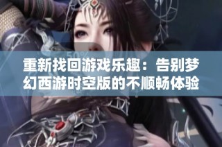 重新找回游戏乐趣：告别梦幻西游时空版的不顺畅体验