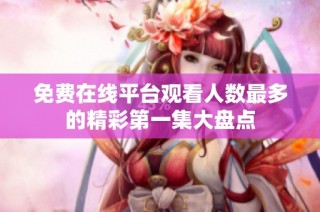 免费在线平台观看人数最多的精彩第一集大盘点