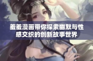 羞羞漫画带你探索幽默与性感交织的创新故事世界