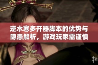 逆水寒多开器脚本的优势与隐患解析，游戏玩家需谨慎对待