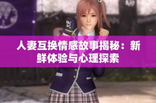 人妻互换情感故事揭秘：新鲜体验与心理探索