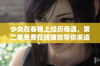 少女在春晚上经历奇遇，第二集免费在线播放等你来追看