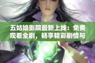 五姑娘影院最新上线：免费观看全剧，畅享精彩剧情与角色互动体验