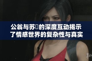 公翁与苏玥的深度互动揭示了情感世界的复杂性与真实感受