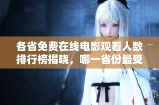 各省免费在线电影观看人数排行榜揭晓，哪一省份最受欢迎