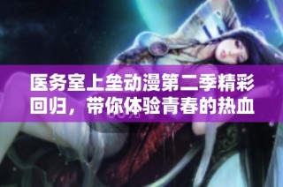 医务室上垒动漫第二季精彩回归，带你体验青春的热血与感动