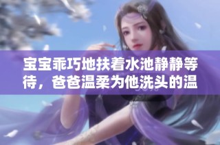 宝宝乖巧地扶着水池静静等待，爸爸温柔为他洗头的温馨瞬间