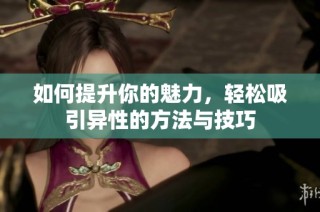 如何提升你的魅力，轻松吸引异性的方法与技巧