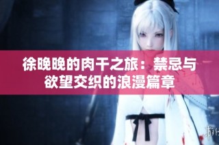 徐晚晚的肉干之旅：禁忌与欲望交织的浪漫篇章