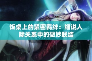 饭桌上的紧密羁绊：细说人际关系中的微妙联结