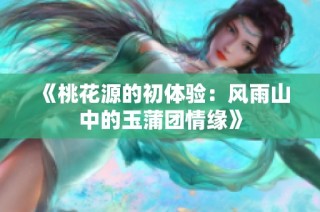 《桃花源的初体验：风雨山中的玉蒲团情缘》