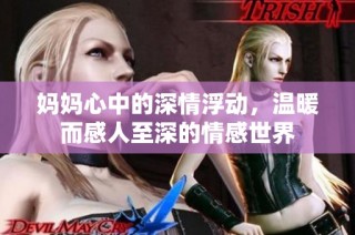 妈妈心中的深情浮动，温暖而感人至深的情感世界