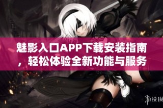 魅影入口APP下载安装指南，轻松体验全新功能与服务