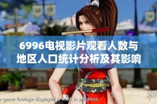 6996电视影片观看人数与地区人口统计分析及其影响探讨