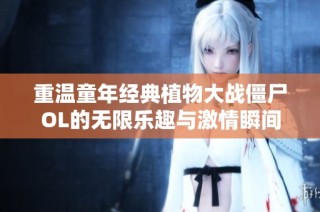 重温童年经典植物大战僵尸OL的无限乐趣与激情瞬间