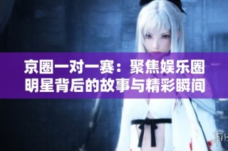 京圈一对一赛：聚焦娱乐圈明星背后的故事与精彩瞬间