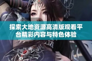 探索大地资源高清版观看平台精彩内容与特色体验