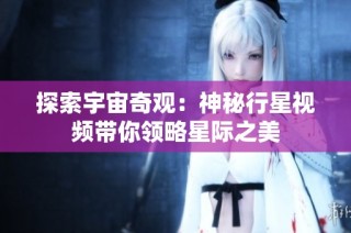 探索宇宙奇观：神秘行星视频带你领略星际之美