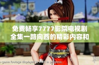 免费畅享7777影院电视剧全集一路向西的精彩内容和观影体验