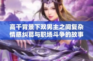 高干背景下双男主之间复杂情感纠葛与职场斗争的故事揭秘