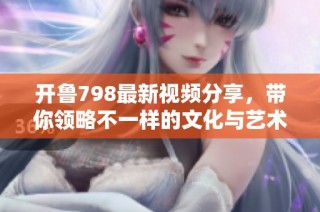 开鲁798最新视频分享，带你领略不一样的文化与艺术魅力