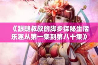 《跟随叔叔的脚步探秘生活乐趣从第一集到第八十集》