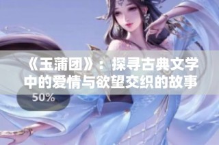 《玉蒲团》：探寻古典文学中的爱情与欲望交织的故事