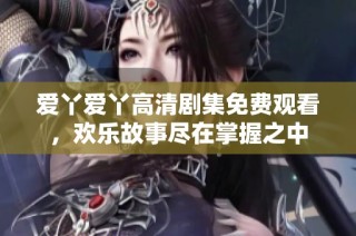 爱丫爱丫高清剧集免费观看，欢乐故事尽在掌握之中