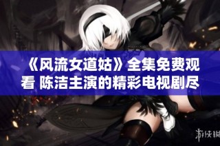 《风流女道姑》全集免费观看 陈洁主演的精彩电视剧尽在此处