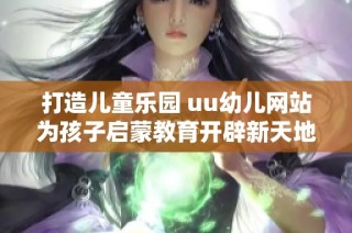 打造儿童乐园 uu幼儿网站为孩子启蒙教育开辟新天地