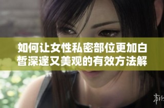 如何让女性私密部位更加白皙深邃又美观的有效方法解析