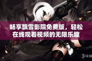 畅享飘雪影院免费版，轻松在线观看视频的无限乐趣