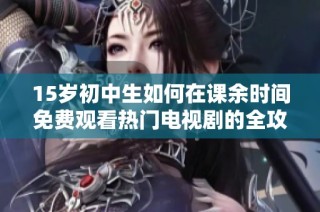 15岁初中生如何在课余时间免费观看热门电视剧的全攻略