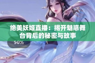 绝美妖姬直播：揭开魅惑舞台背后的秘密与故事