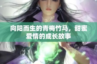 向阳而生的青梅竹马，甜蜜爱情的成长故事