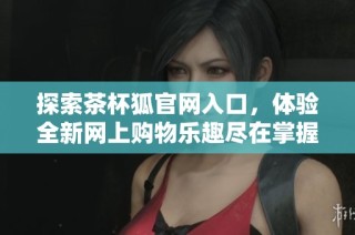 探索茶杯狐官网入口，体验全新网上购物乐趣尽在掌握中