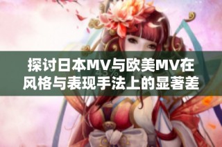 探讨日本MV与欧美MV在风格与表现手法上的显著差异